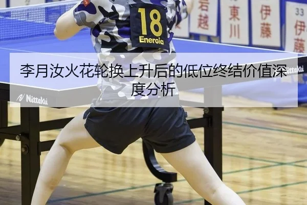 李月汝火花轮换上升后的低位终结价值深度分析