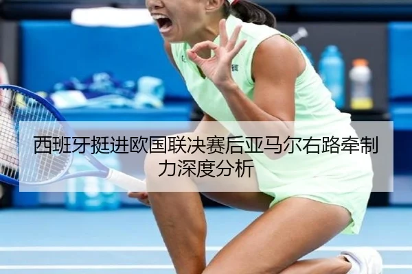 西班牙挺进欧国联决赛后亚马尔右路牵制力深度分析